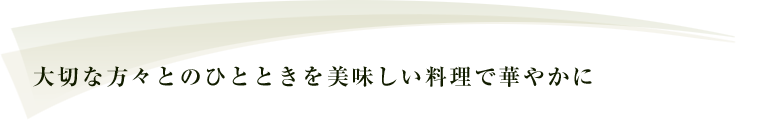 大切な方々とのひとときを美味しい料理で華やかに